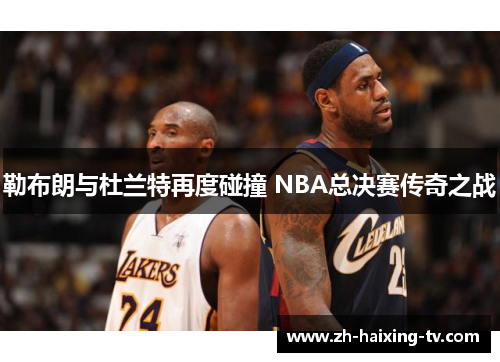 勒布朗与杜兰特再度碰撞 NBA总决赛传奇之战