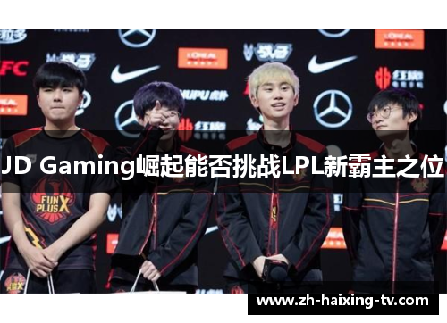 JD Gaming崛起能否挑战LPL新霸主之位